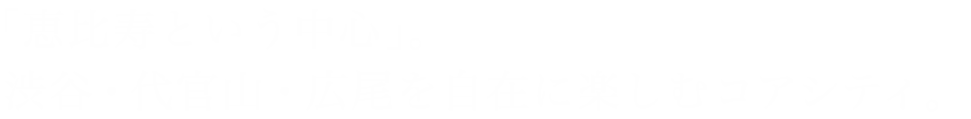 「恵比寿という中心」。渋谷・代官山・広尾を自在に楽しむコアシティ。